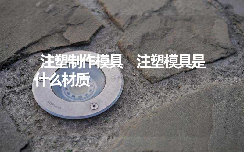注塑制作模具 注塑模具是什么材质